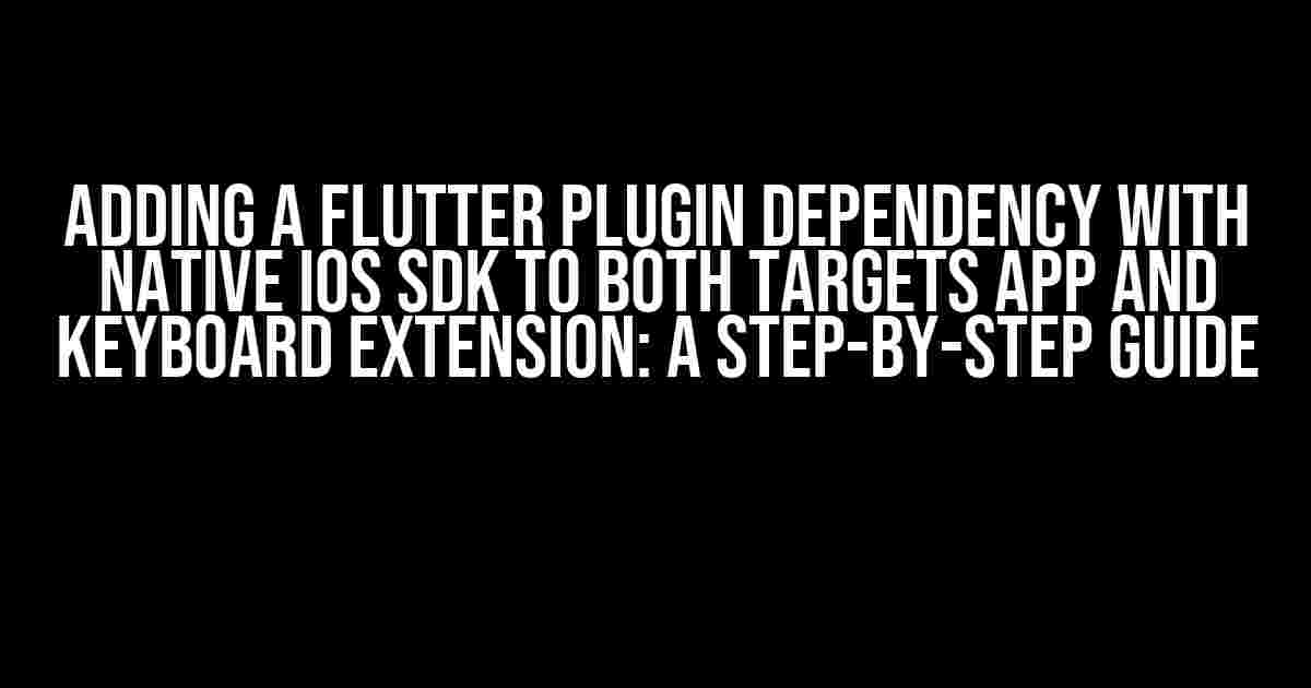 Adding a Flutter plugin dependency with native iOS SDK to both targets app and keyboard extension: A Step-by-Step Guide
