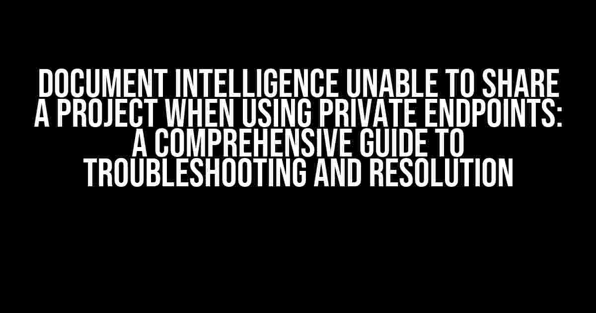 Document Intelligence unable to share a project when using private endpoints: A Comprehensive Guide to Troubleshooting and Resolution