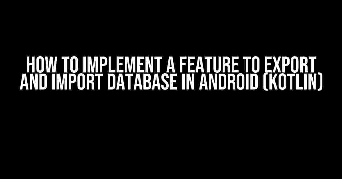 How to Implement a Feature to Export and Import Database in Android (Kotlin)