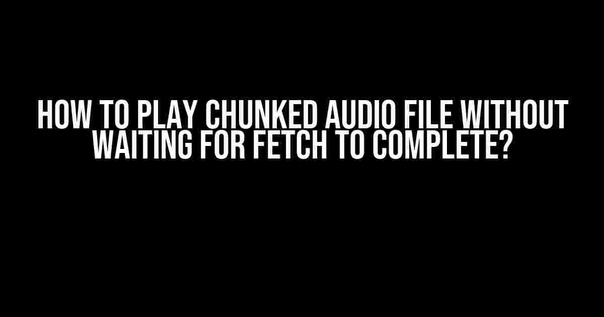 How to Play Chunked Audio File Without Waiting for Fetch to Complete?