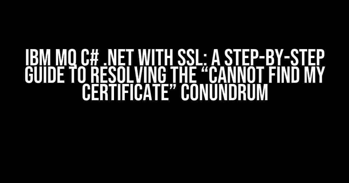 IBM MQ C# .Net with SSL: A Step-by-Step Guide to Resolving the “Cannot Find My Certificate” Conundrum