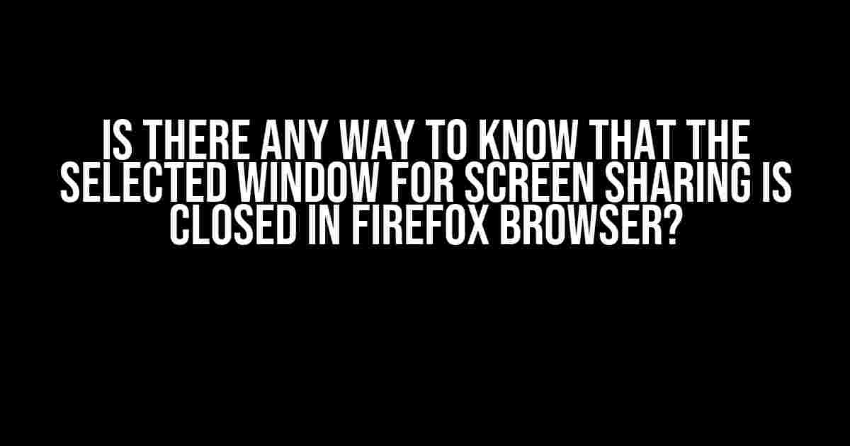 Is there any way to know that the selected window for screen sharing is closed in Firefox browser?