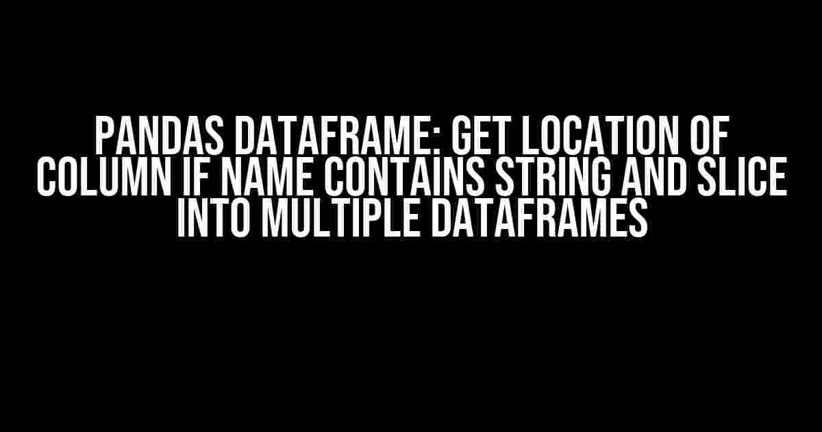 Pandas DataFrame: Get Location of Column if Name Contains String and Slice into Multiple DataFrames