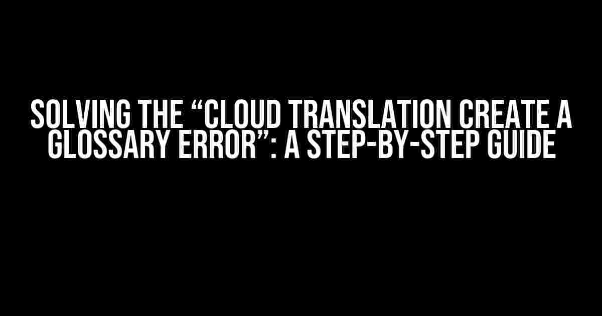 Solving the “Cloud Translation Create a Glossary ERROR”: A Step-by-Step Guide