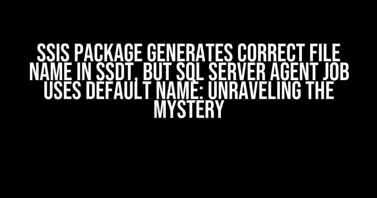 SSIS Package Generates Correct File Name in SSDT, but SQL Server Agent Job Uses Default Name: Unraveling the Mystery