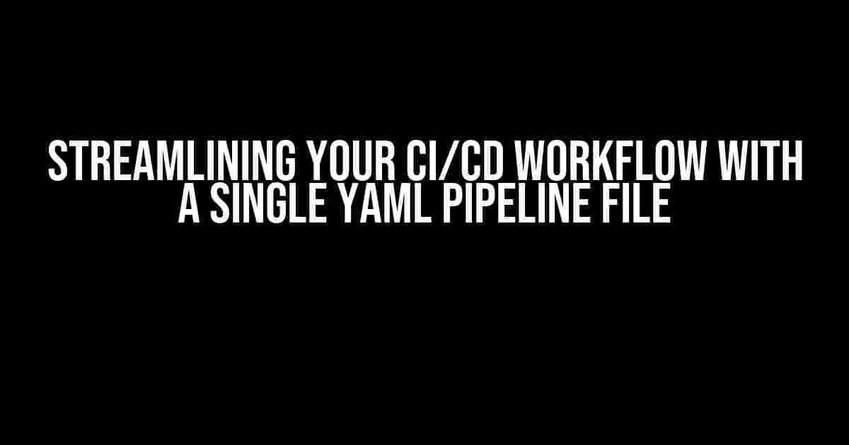 Streamlining Your CI/CD Workflow with a Single YAML Pipeline File