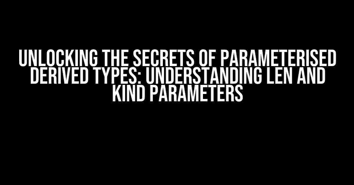 Unlocking the Secrets of Parameterised Derived Types: Understanding Len and Kind Parameters