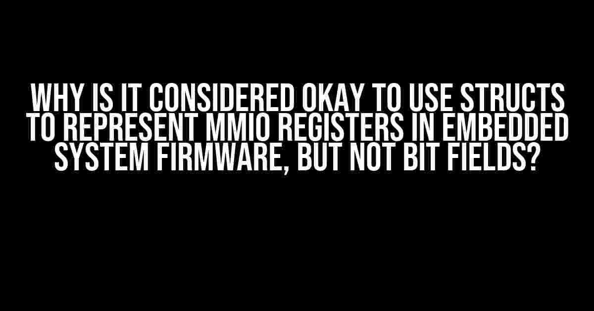 Why is it considered okay to use structs to represent MMIO registers in embedded system firmware, but not bit fields?